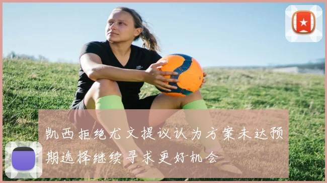 凯西拒绝尤文提议认为方案未达预期选择继续寻求更好机会