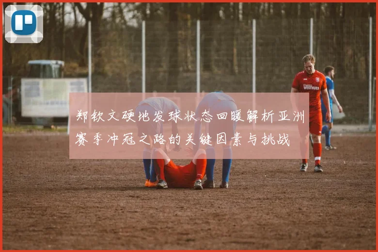 郑钦文硬地发球状态回暖解析亚洲赛季冲冠之路的关键因素与挑战