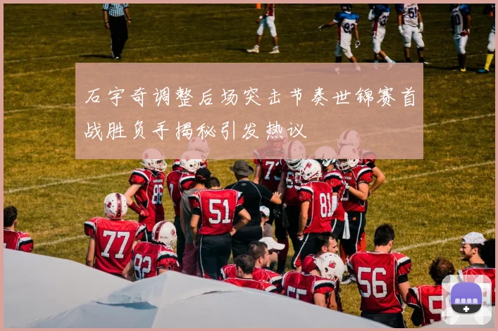 石宇奇调整后场突击节奏世锦赛首战胜负手揭秘引发热议