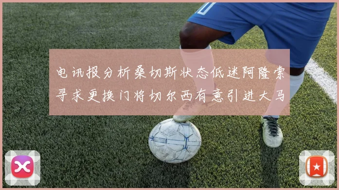 电讯报分析桑切斯状态低迷阿隆索寻求更换门将切尔西有意引进大马丁